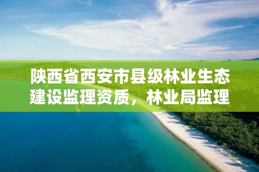 陕西省西安市县级林业生态建设监理资质，林业局监理