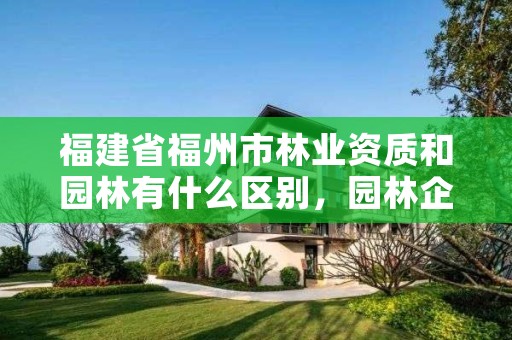 福建省福州市林业资质和园林有什么区别，园林企业资质等级标准