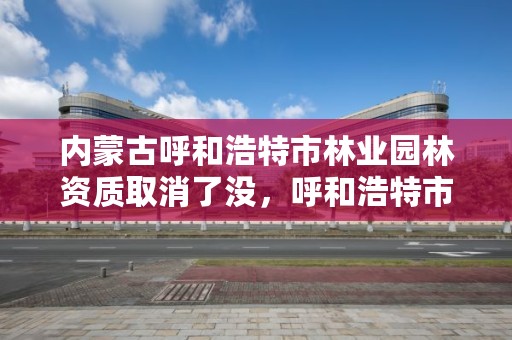 内蒙古呼和浩特市林业园林资质取消了没，呼和浩特市园林管理条例