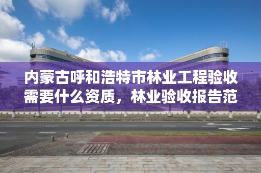 内蒙古呼和浩特市林业工程验收需要什么资质，林业验收报告范本