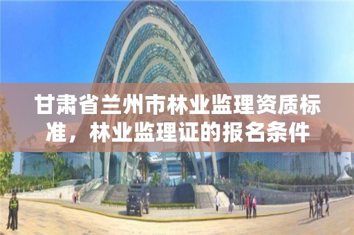 甘肃省兰州市林业监理资质标准，林业监理证的报名条件