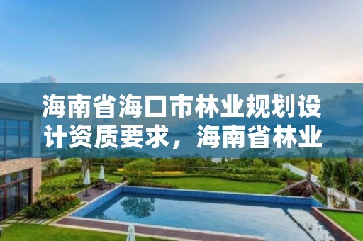 海南省海口市林业规划设计资质要求，海南省林业调查规划院