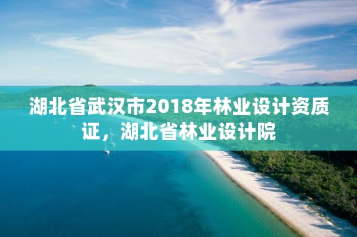 湖北省武汉市2018年林业设计资质证，湖北省林业设计院