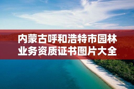 内蒙古呼和浩特市园林业务资质证书图片大全，呼和浩特市园林管理局官网