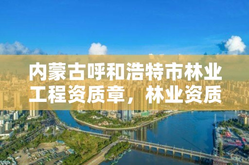 内蒙古呼和浩特市林业工程资质章，林业资质要求