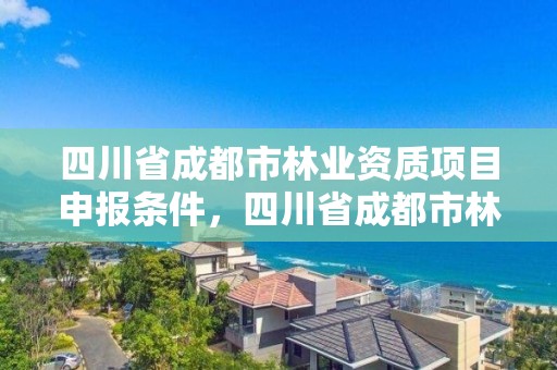 四川省成都市林业资质项目申报条件，四川省成都市林业资质项目申报条件有哪些