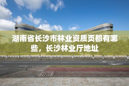 湖南省长沙市林业资质页都有哪些，长沙林业厅地址