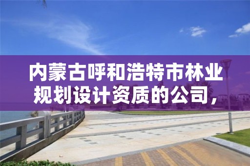 内蒙古呼和浩特市林业规划设计资质的公司，呼和浩特市园林公司有哪些