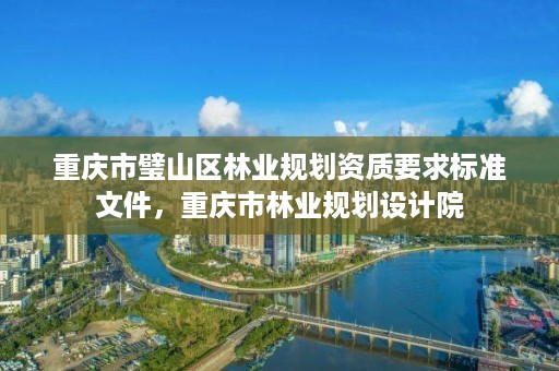 重庆市璧山区林业规划资质要求标准文件，重庆市林业规划设计院