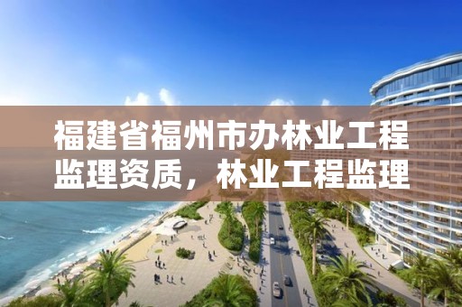 福建省福州市办林业工程监理资质，林业工程监理收费标准