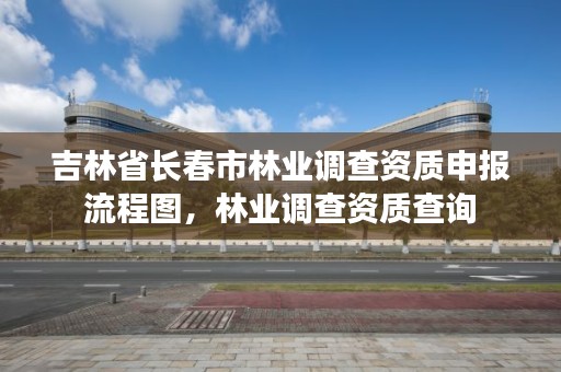 吉林省长春市林业调查资质申报流程图，林业调查资质查询