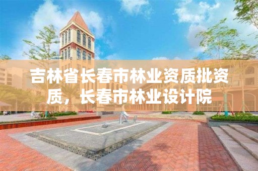 吉林省长春市林业资质批资质，长春市林业设计院