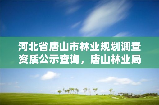 河北省唐山市林业规划调查资质公示查询，唐山林业局举报电话