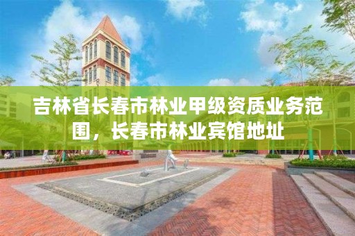 吉林省长春市林业甲级资质业务范围，长春市林业宾馆地址