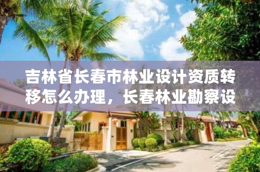 吉林省长春市林业设计资质转移怎么办理，长春林业勘察设计院