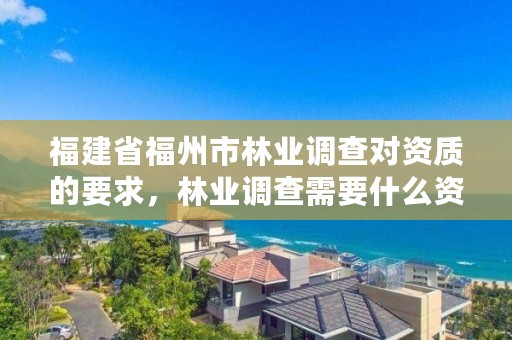 福建省福州市林业调查对资质的要求，林业调查需要什么资质