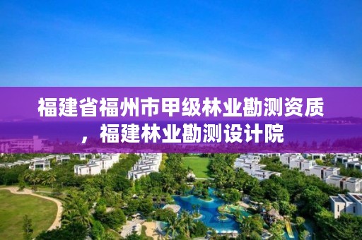 福建省福州市甲级林业勘测资质，福建林业勘测设计院