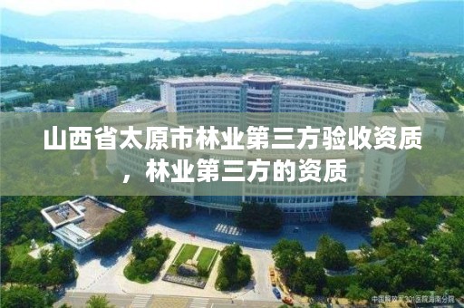 山西省太原市林业第三方验收资质，林业第三方的资质