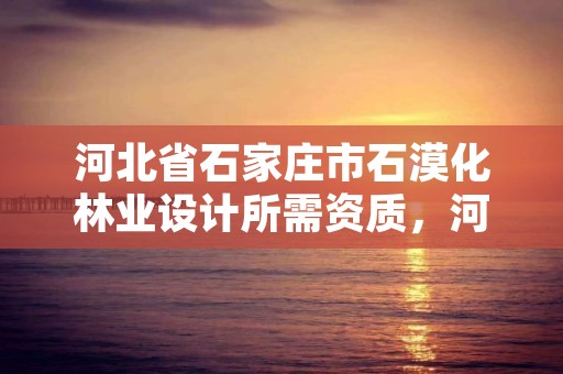 河北省石家庄市石漠化林业设计所需资质，河北省石家庄市石漠化林业设计所需资质有哪些