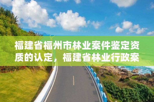 福建省福州市林业案件鉴定资质的认定，福建省林业行政案件类型和裁量基准