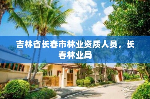 吉林省长春市林业资质人员，长春林业局