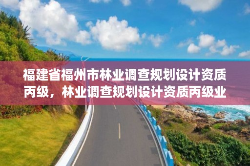 福建省福州市林业调查规划设计资质丙级，林业调查规划设计资质丙级业务范围