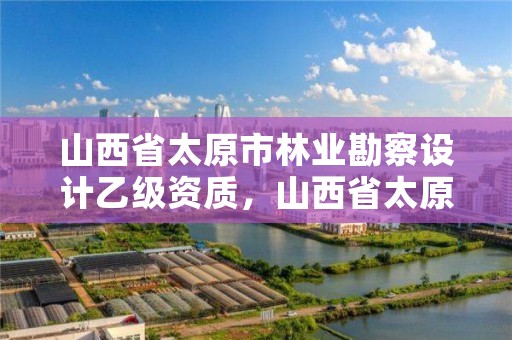 山西省太原市林业勘察设计乙级资质，山西省太原市林业勘察设计乙级资质公司