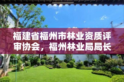 福建省福州市林业资质评审协会，福州林业局局长叫什么名字