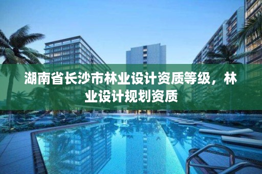 湖南省长沙市林业设计资质等级，林业设计规划资质