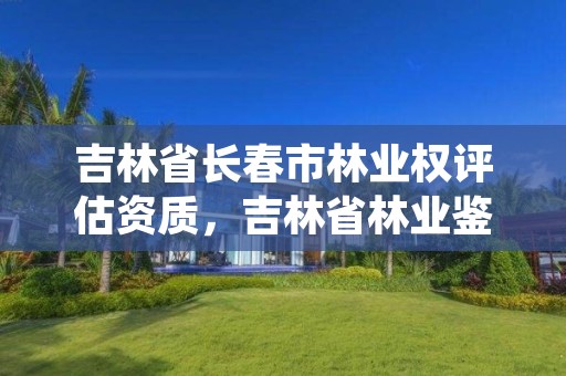 吉林省长春市林业权评估资质，吉林省林业鉴定机构