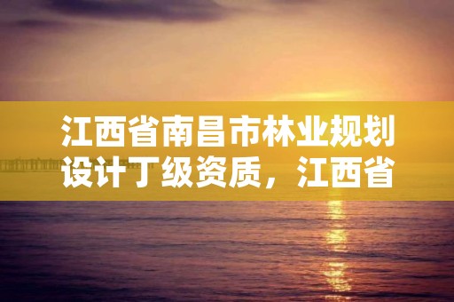 江西省南昌市林业规划设计丁级资质，江西省林业规划设计院