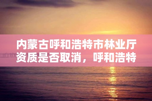 内蒙古呼和浩特市林业厅资质是否取消，呼和浩特市林业局举报电话