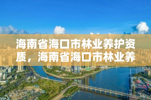 海南省海口市林业养护资质，海南省海口市林业养护资质公示