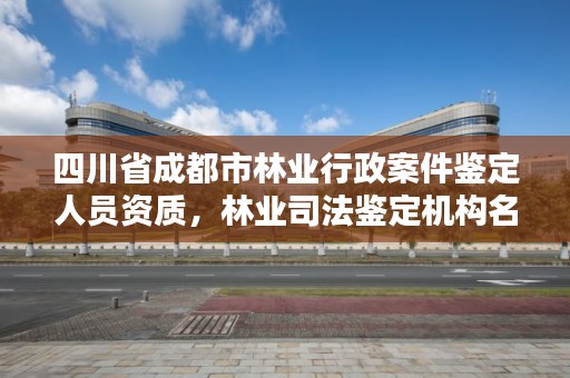 四川省成都市林业行政案件鉴定人员资质，林业司法鉴定机构名册