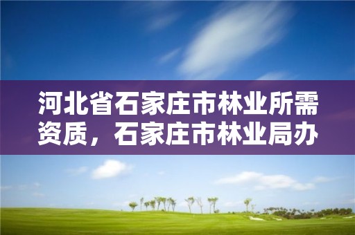 河北省石家庄市林业所需资质，石家庄市林业局办公室电话