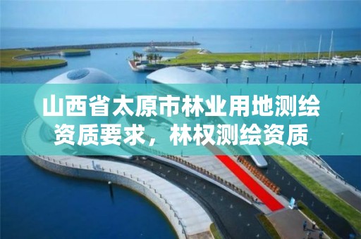 山西省太原市林业用地测绘资质要求，林权测绘资质