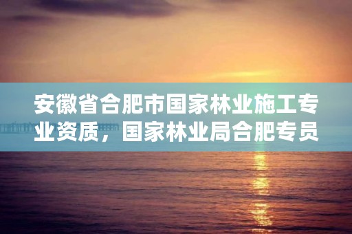 安徽省合肥市国家林业施工专业资质，国家林业局合肥专员办