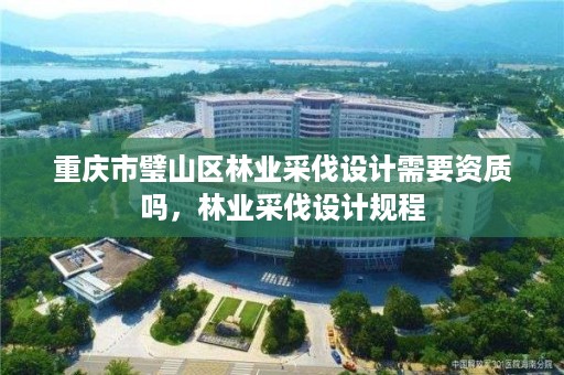 重庆市璧山区林业采伐设计需要资质吗，林业采伐设计规程