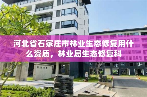 河北省石家庄市林业生态修复用什么资质，林业局生态修复科