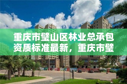 重庆市璧山区林业总承包资质标准最新，重庆市璧山区林业总承包资质标准最新消息