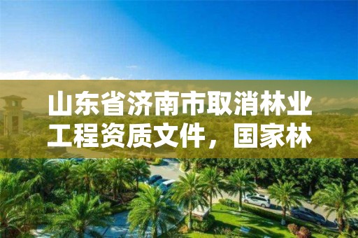 山东省济南市取消林业工程资质文件，国家林业局关于废止林业资质