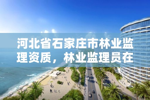 河北省石家庄市林业监理资质，林业监理员在哪里考