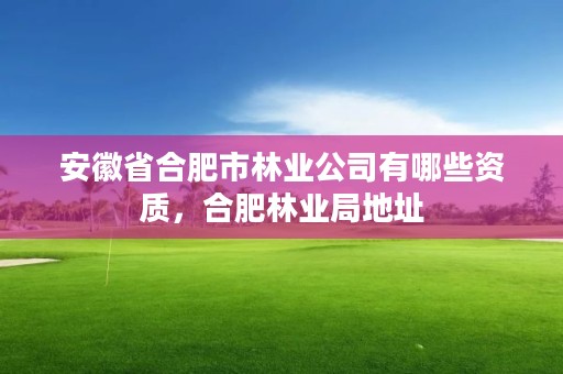 安徽省合肥市林业公司有哪些资质，合肥林业局地址