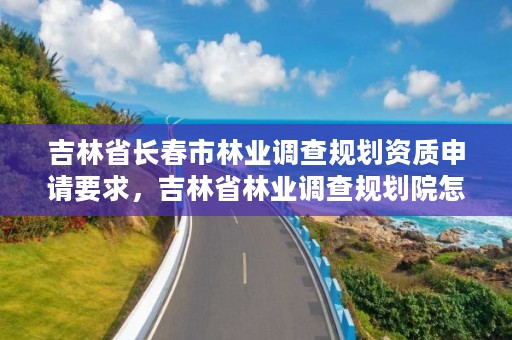 吉林省长春市林业调查规划资质申请要求，吉林省林业调查规划院怎么样