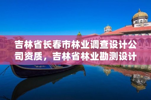 吉林省长春市林业调查设计公司资质，吉林省林业勘测设计院