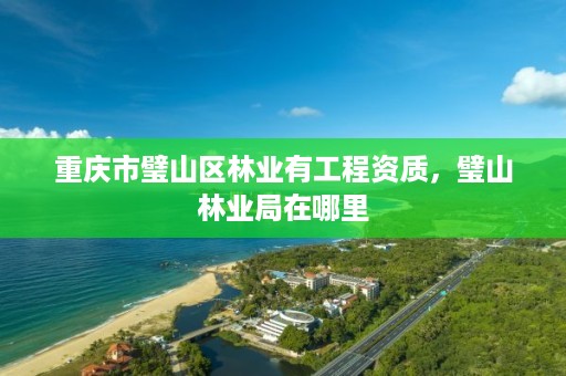 重庆市璧山区林业有工程资质，璧山林业局在哪里