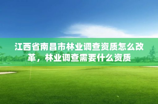 江西省南昌市林业调查资质怎么改革，林业调查需要什么资质