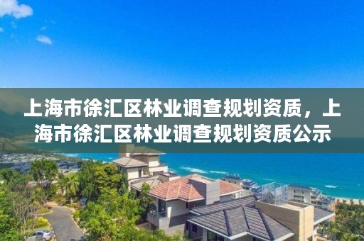 上海市徐汇区林业调查规划资质，上海市徐汇区林业调查规划资质公示