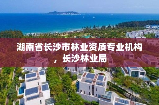 湖南省长沙市林业资质专业机构，长沙林业局