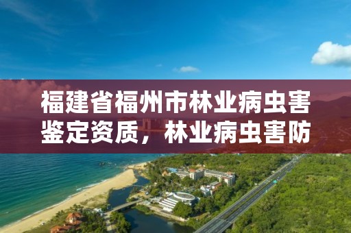 福建省福州市林业病虫害鉴定资质，林业病虫害防治资质